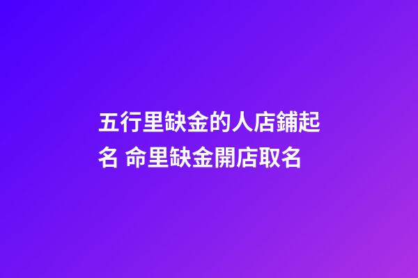五行里缺金的人店鋪起名 命里缺金開店取名